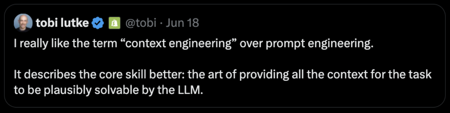 @tobi: I really like the term “context engineering” over prompt engineering. It describes the core skill better: the art of providing all the context for the task to be plausibly solvable by the LLM.